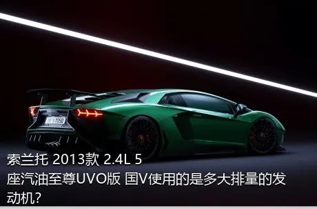 索兰托 2013款 2.4L 5座汽油至尊UVO版 国V使用的是多大排量的发动机？