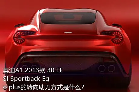 奥迪A1 2013款 30 TFSI Sportback Ego plus的转向助力方式是什么？