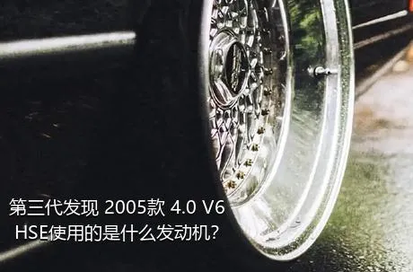 第三代发现 2005款 4.0 V6 HSE使用的是什么发动机？