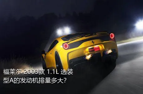 福莱尔 2003款 1.1L 选装型A的发动机排量多大？