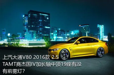 上汽大通V80 2016款 2.5TAMT商杰国IV加长轴中顶19座有没有前雾灯？