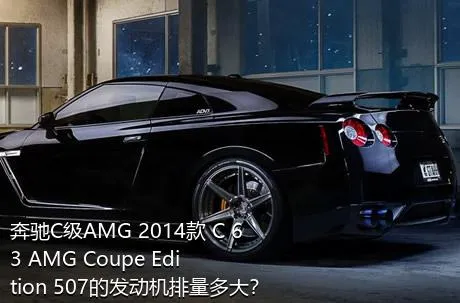 奔驰C级AMG 2014款 C 63 AMG Coupe Edition 507的发动机排量多大？