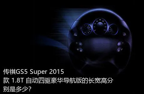 传祺GS5 Super 2015款 1.8T 自动四驱豪华导航版的长宽高分别是多少？