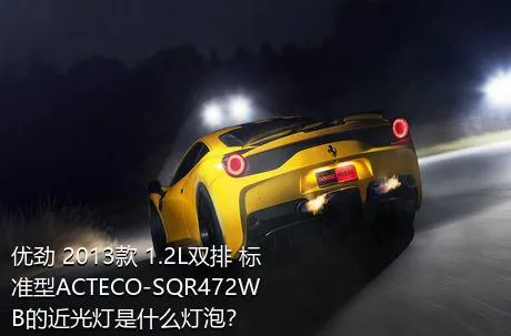 优劲 2013款 1.2L双排 标准型ACTECO-SQR472WB的近光灯是什么灯泡？