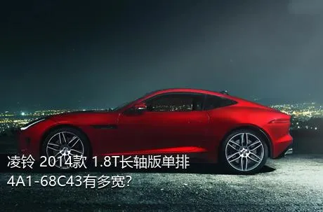 凌铃 2014款 1.8T长轴版单排4A1-68C43有多宽？