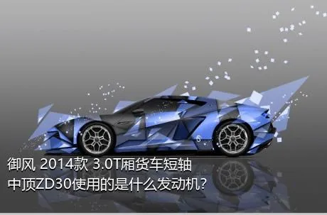 御风 2014款 3.0T厢货车短轴中顶ZD30使用的是什么发动机？