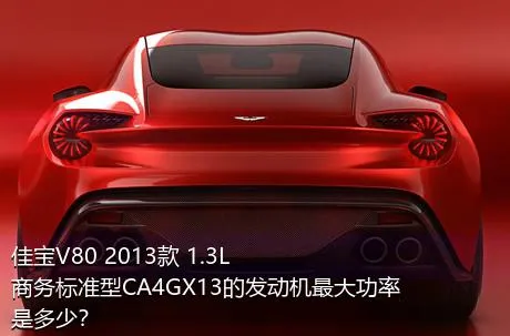 佳宝V80 2013款 1.3L商务标准型CA4GX13的发动机最大功率是多少？