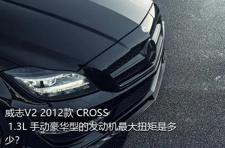 威志V2 2012款 CROSS 1.3L 手动豪华型的发动机最大扭矩是多少？