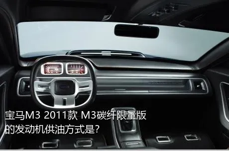 宝马M3 2011款 M3碳纤限量版的发动机供油方式是？