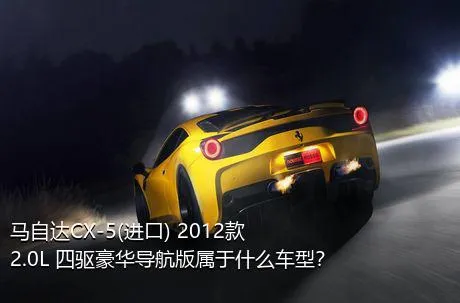 马自达CX-5(进口) 2012款 2.0L 四驱豪华导航版属于什么车型？