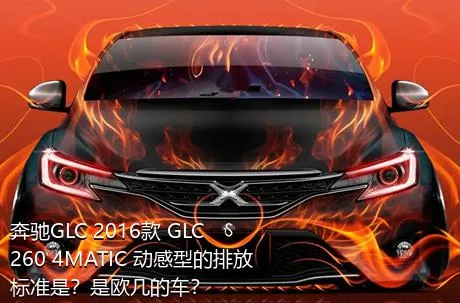 奔驰GLC 2016款 GLC 260 4MATIC 动感型的排放标准是？是欧几的车？