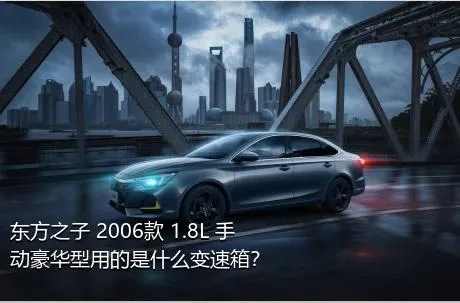 东方之子 2006款 1.8L 手动豪华型用的是什么变速箱？