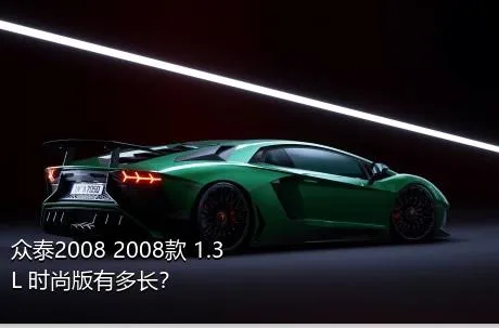 众泰2008 2008款 1.3L 时尚版有多长？