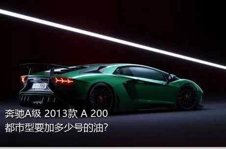 奔驰A级 2013款 A 200 都市型要加多少号的油？