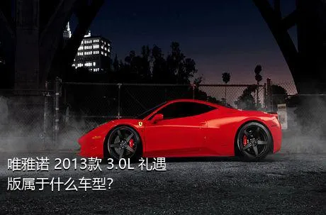 唯雅诺 2013款 3.0L 礼遇版属于什么车型？