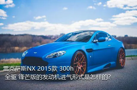 雷克萨斯NX 2015款 300h 全驱 锋芒版的发动机进气形式是怎样的？