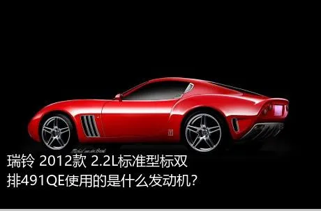 瑞铃 2012款 2.2L标准型标双排491QE使用的是什么发动机？