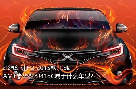 北汽幻速H2 2015款 1.5LAMT豪华型BJ415C属于什么车型？