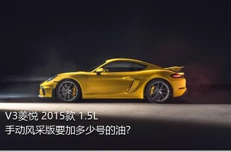 V3菱悦 2015款 1.5L 手动风采版要加多少号的油？