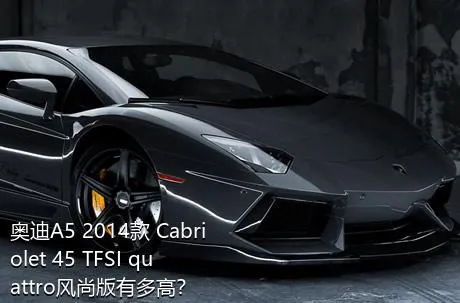 奥迪A5 2014款 Cabriolet 45 TFSI quattro风尚版有多高？