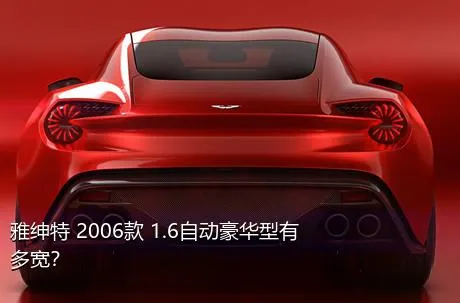 雅绅特 2006款 1.6自动豪华型有多宽？