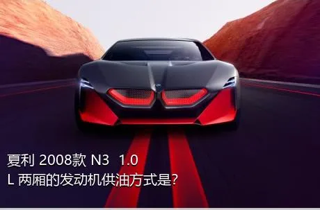 夏利 2008款 N3+ 1.0L 两厢的发动机供油方式是？