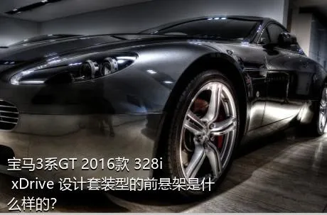 宝马3系GT 2016款 328i xDrive 设计套装型的前悬架是什么样的？