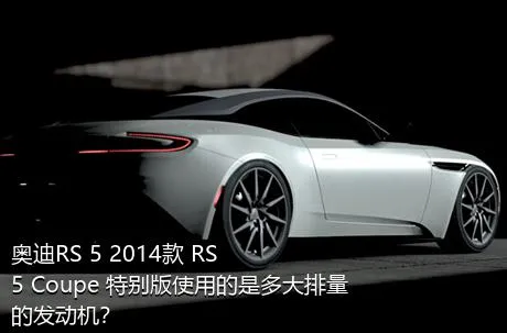 奥迪RS 5 2014款 RS 5 Coupe 特别版使用的是多大排量的发动机？