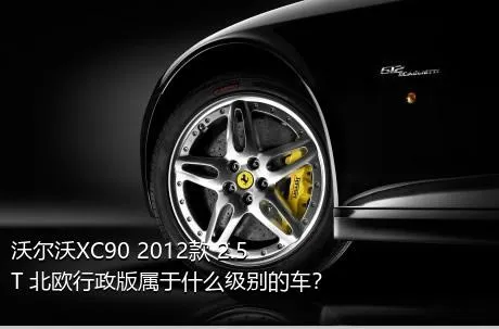 沃尔沃XC90 2012款 2.5T 北欧行政版属于什么级别的车？