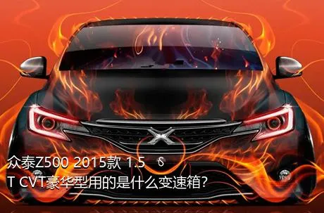 众泰Z500 2015款 1.5T CVT豪华型用的是什么变速箱？