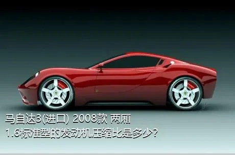 马自达3(进口) 2008款 两厢 1.6标准型的发动机压缩比是多少？