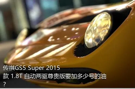 传祺GS5 Super 2015款 1.8T 自动两驱尊贵版要加多少号的油？