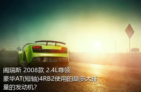 阁瑞斯 2008款 2.4L尊领 豪华AT(短轴)4RB2使用的是多大排量的发动机？