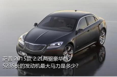 萨普 2015款 2.2L两驱豪华版5235长的发动机最大马力是多少？