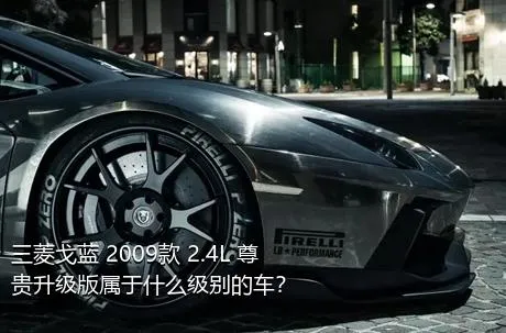 三菱戈蓝 2009款 2.4L 尊贵升级版属于什么级别的车？