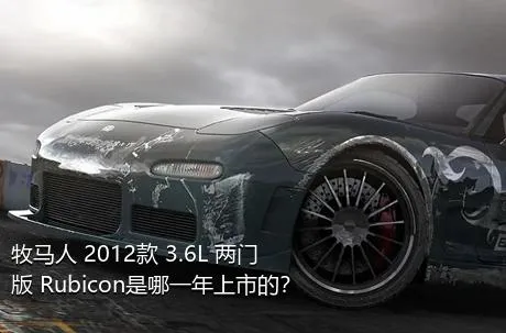 牧马人 2012款 3.6L 两门版 Rubicon是哪一年上市的？