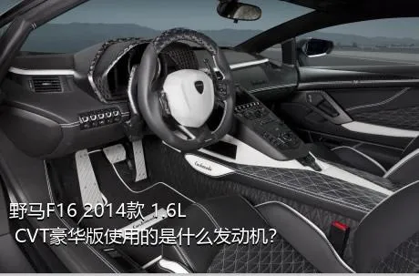 野马F16 2014款 1.6L CVT豪华版使用的是什么发动机？