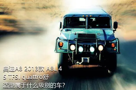 奥迪A8 2013款 A8L 45 TFSI quattro舒适型属于什么级别的车？