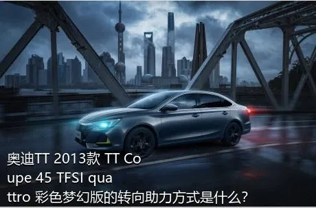 奥迪TT 2013款 TT Coupe 45 TFSI quattro 彩色梦幻版的转向助力方式是什么？