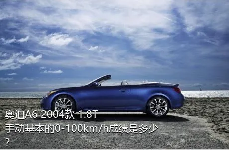 奥迪A6 2004款 1.8T 手动基本的0-100km/h成绩是多少？