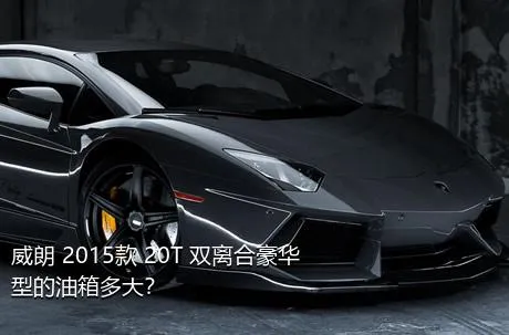 威朗 2015款 20T 双离合豪华型的油箱多大？