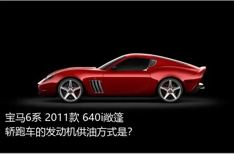 宝马6系 2011款 640i敞篷轿跑车的发动机供油方式是？