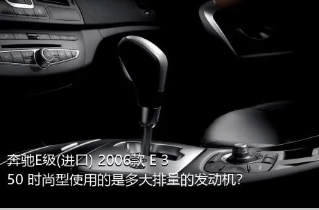 奔驰E级(进口) 2006款 E 350 时尚型使用的是多大排量的发动机？