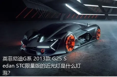 英菲尼迪G系 2013款 G25 Sedan STC限量版的近光灯是什么灯泡？