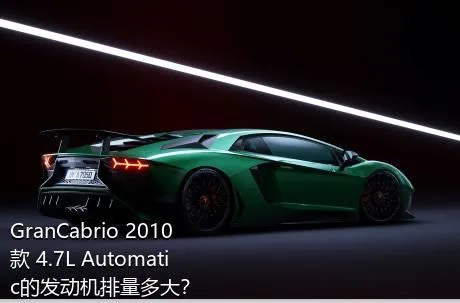 GranCabrio 2010款 4.7L Automatic的发动机排量多大？