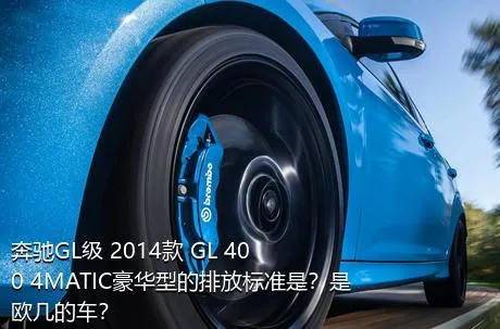 奔驰GL级 2014款 GL 400 4MATIC豪华型的排放标准是？是欧几的车？