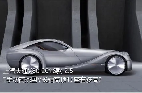 上汽大通V80 2016款 2.5T手动商杰国V长轴高顶15座有多高？