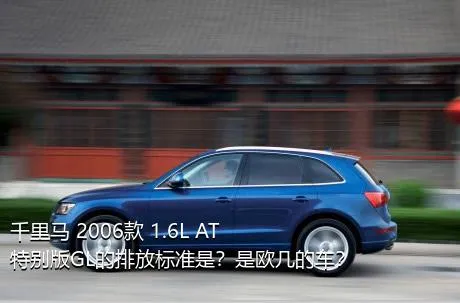 千里马 2006款 1.6L AT特别版GL的排放标准是？是欧几的车？