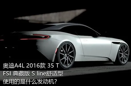 奥迪A4L 2016款 35 TFSI 典藏版 S line舒适型使用的是什么发动机？