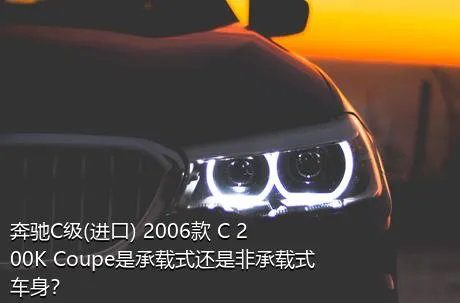 奔驰C级(进口) 2006款 C 200K Coupe是承载式还是非承载式车身？